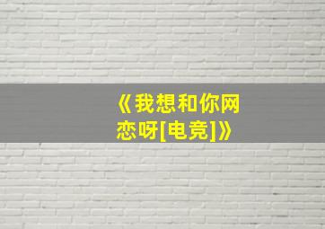 《我想和你网恋呀[电竞]》